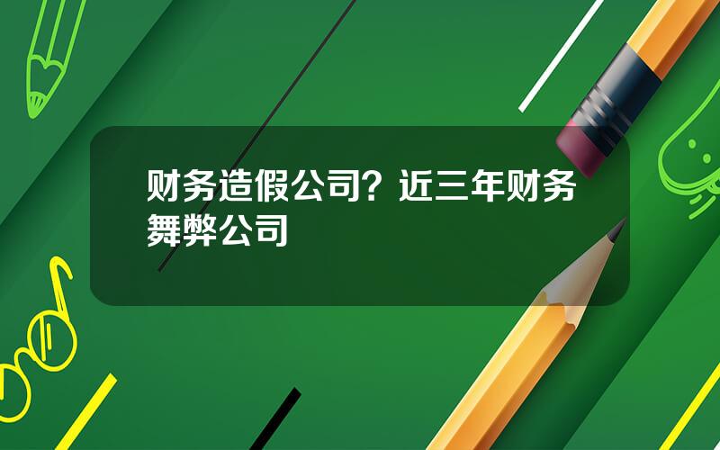 财务造假公司？近三年财务舞弊公司