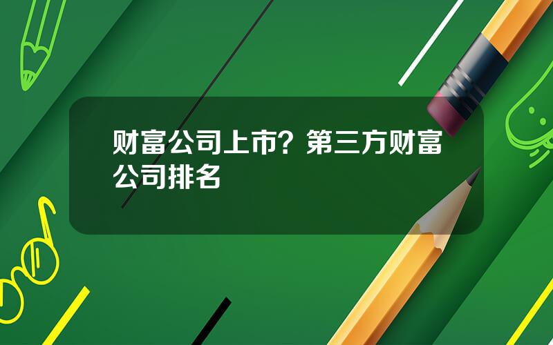 财富公司上市？第三方财富公司排名
