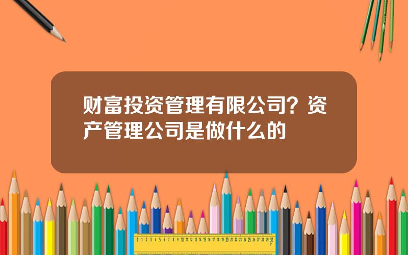 财富投资管理有限公司？资产管理公司是做什么的