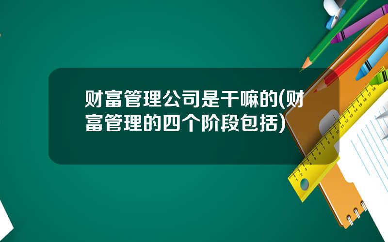 财富管理公司是干嘛的(财富管理的四个阶段包括)