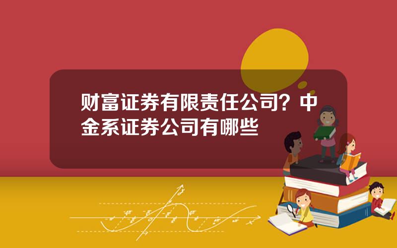 财富证券有限责任公司？中金系证券公司有哪些