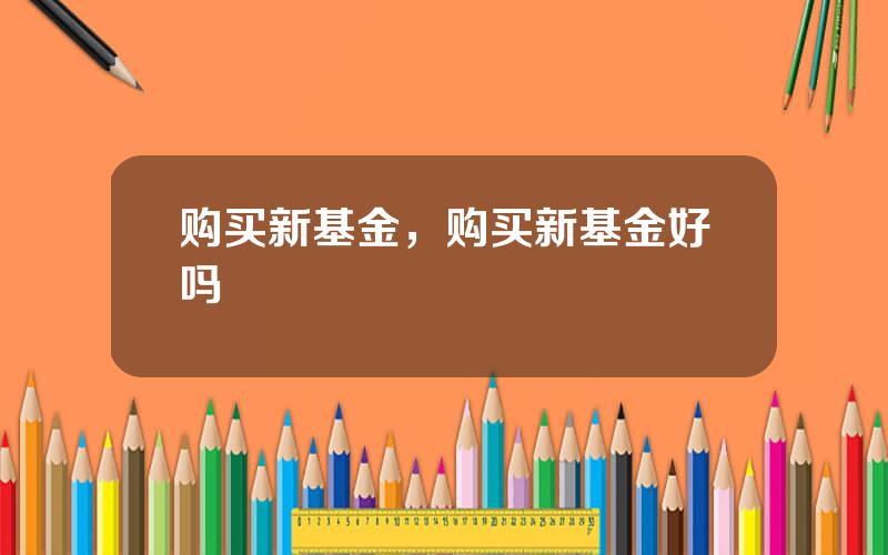购买新基金，购买新基金好吗