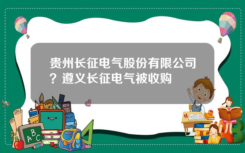 贵州长征电气股份有限公司？遵义长征电气被收购