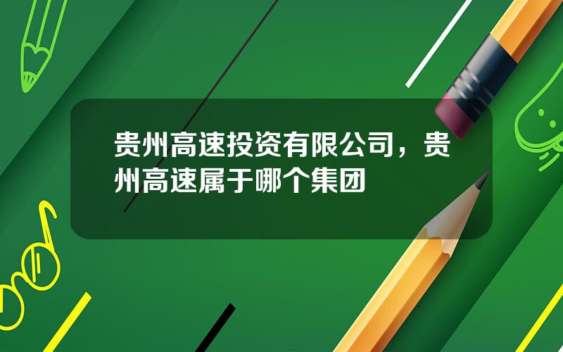 贵州高速投资有限公司，贵州高速属于哪个集团