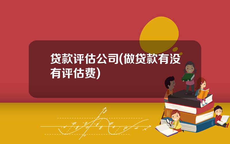 贷款评估公司(做贷款有没有评估费)