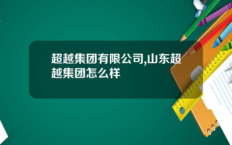 超越集团有限公司,山东超越集团怎么样