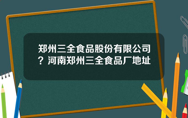 郑州三全食品股份有限公司？河南郑州三全食品厂地址