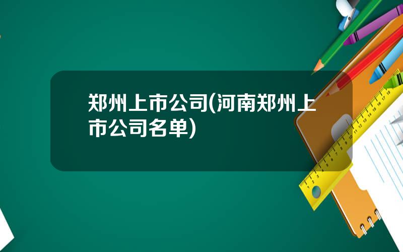 郑州上市公司(河南郑州上市公司名单)