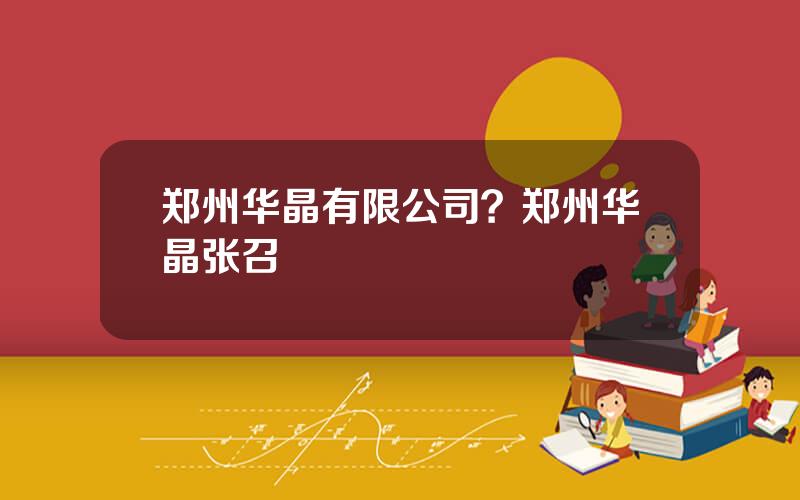 郑州华晶有限公司？郑州华晶张召