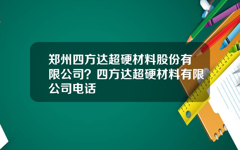 郑州四方达超硬材料股份有限公司？四方达超硬材料有限公司电话