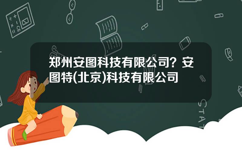 郑州安图科技有限公司？安图特(北京)科技有限公司