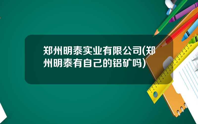 郑州明泰实业有限公司(郑州明泰有自己的铝矿吗)