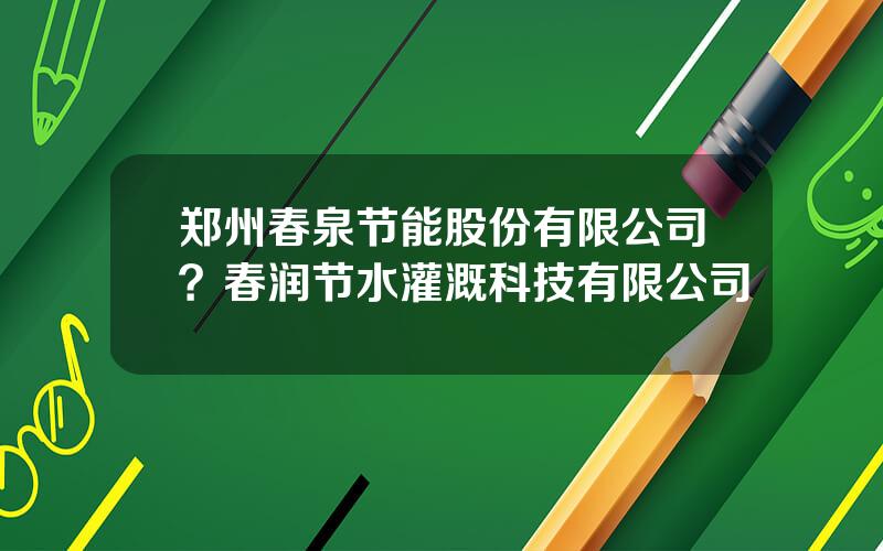 郑州春泉节能股份有限公司？春润节水灌溉科技有限公司