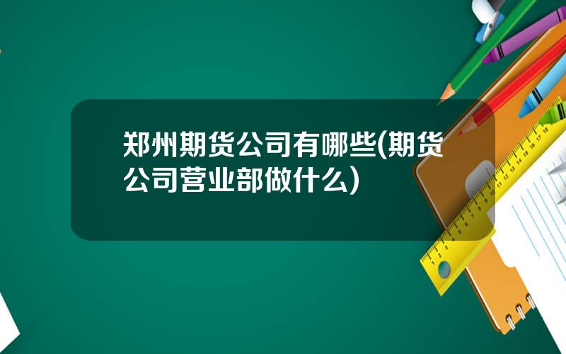 郑州期货公司有哪些(期货公司营业部做什么)