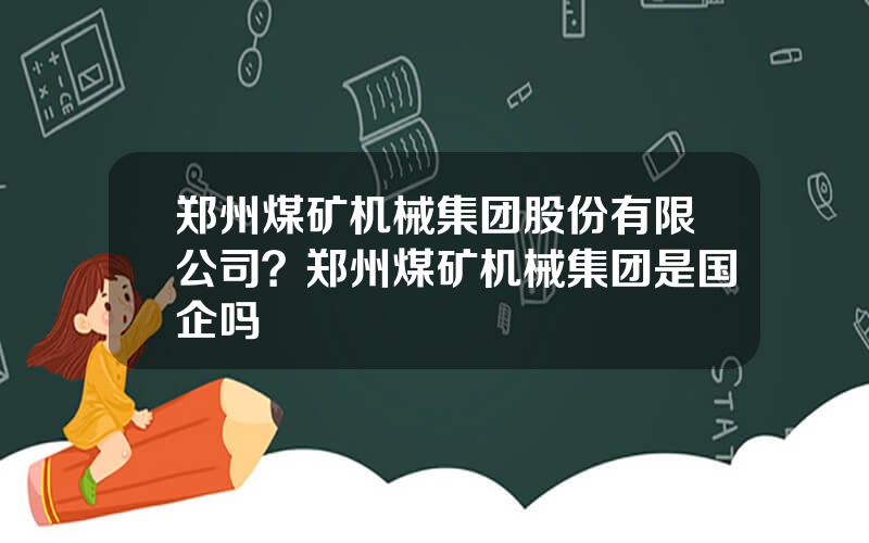 郑州煤矿机械集团股份有限公司？郑州煤矿机械集团是国企吗