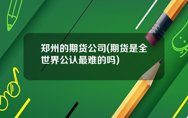 郑州的期货公司(期货是全世界公认最难的吗)