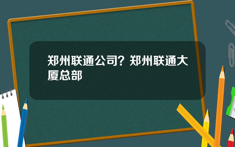 郑州联通公司？郑州联通大厦总部