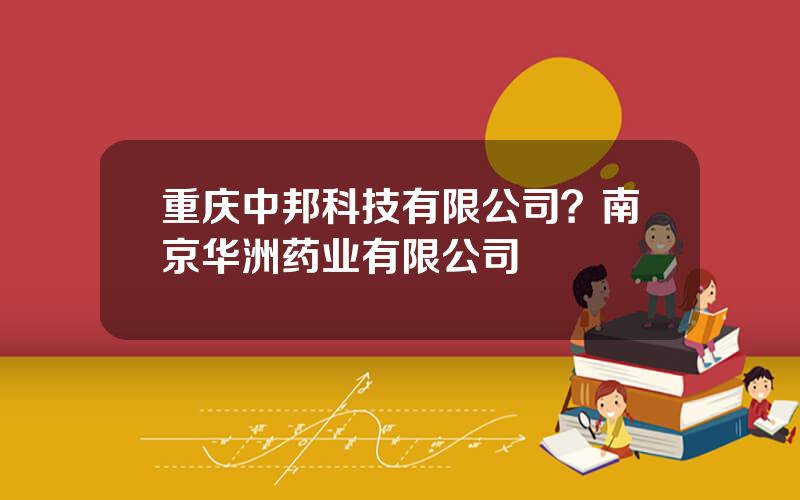 重庆中邦科技有限公司？南京华洲药业有限公司