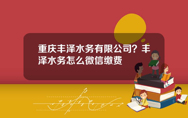 重庆丰泽水务有限公司？丰泽水务怎么微信缴费