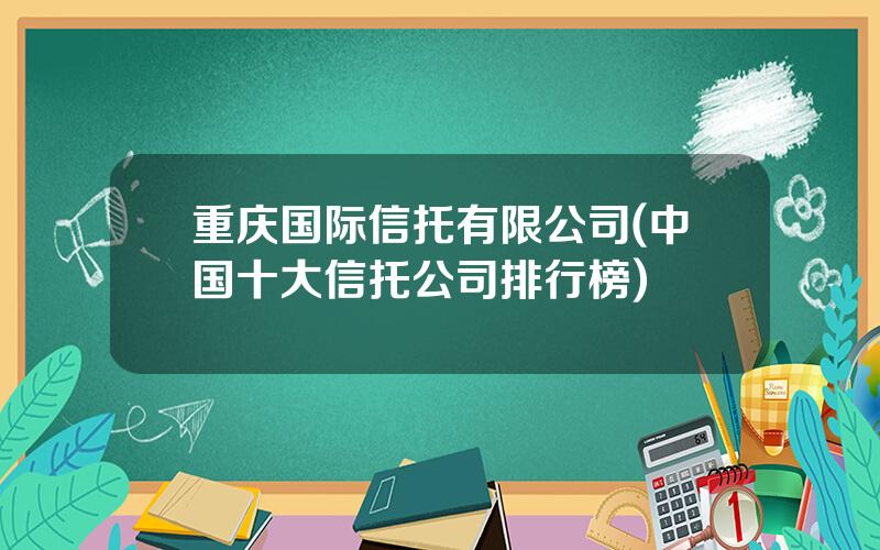 重庆国际信托有限公司(中国十大信托公司排行榜)