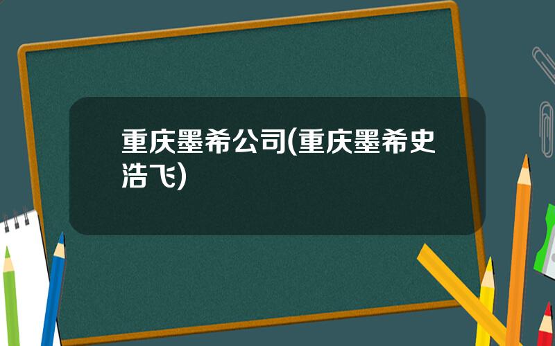 重庆墨希公司(重庆墨希史浩飞)
