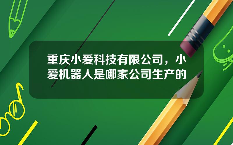 重庆小爱科技有限公司，小爱机器人是哪家公司生产的