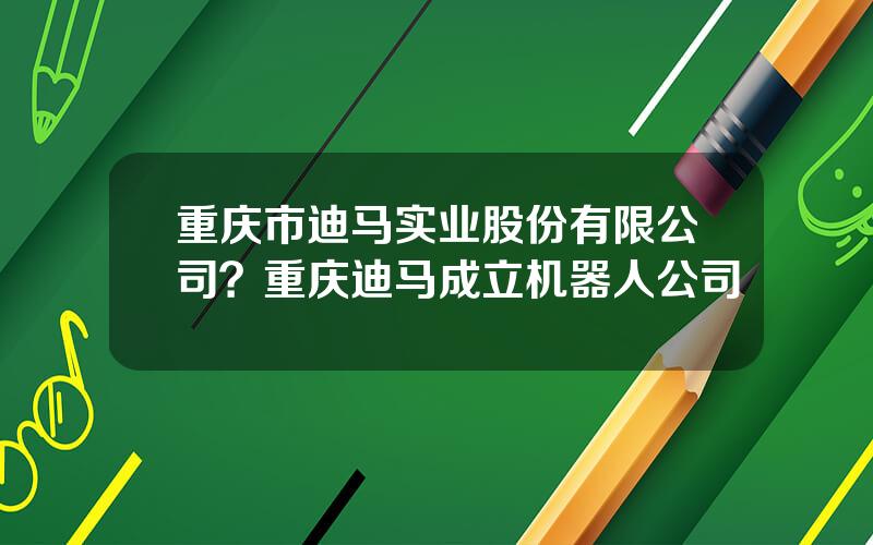 重庆市迪马实业股份有限公司？重庆迪马成立机器人公司