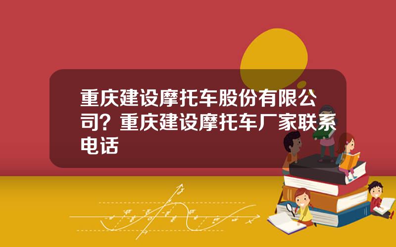 重庆建设摩托车股份有限公司？重庆建设摩托车厂家联系电话
