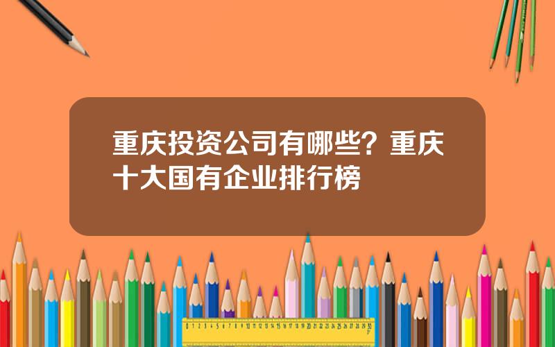 重庆投资公司有哪些？重庆十大国有企业排行榜