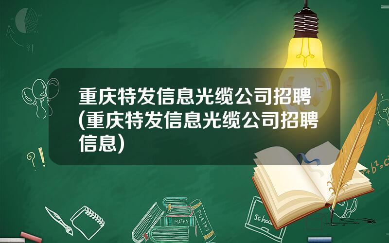重庆特发信息光缆公司招聘(重庆特发信息光缆公司招聘信息)