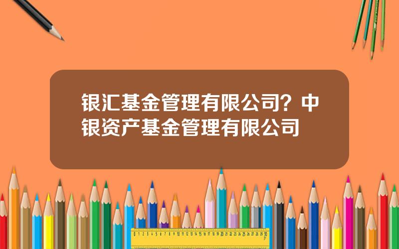 银汇基金管理有限公司？中银资产基金管理有限公司