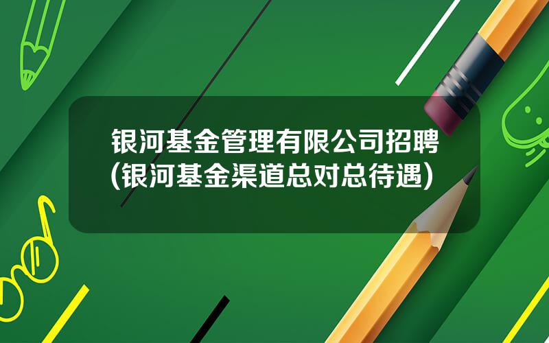 银河基金管理有限公司招聘(银河基金渠道总对总待遇)