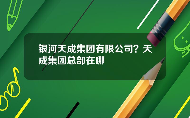 银河天成集团有限公司？天成集团总部在哪