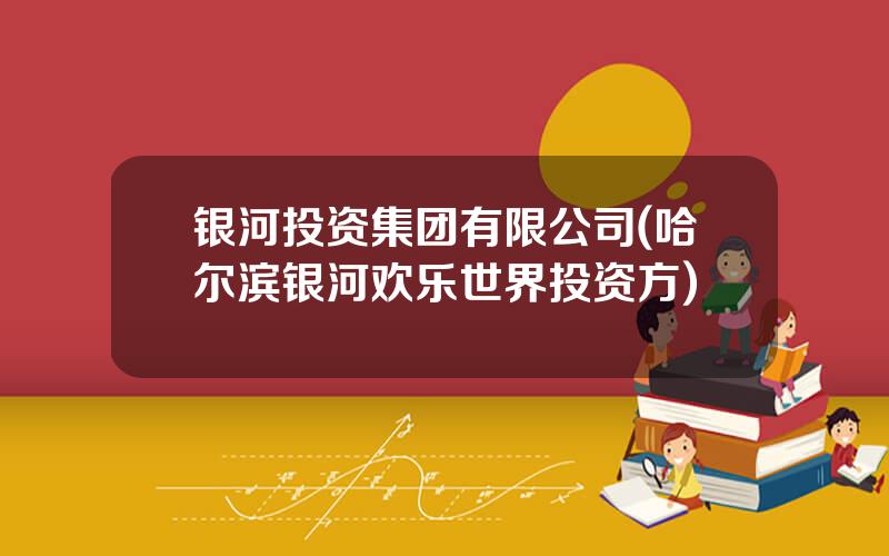 银河投资集团有限公司(哈尔滨银河欢乐世界投资方)