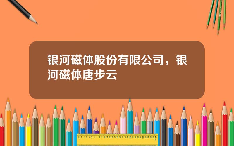 银河磁体股份有限公司，银河磁体唐步云