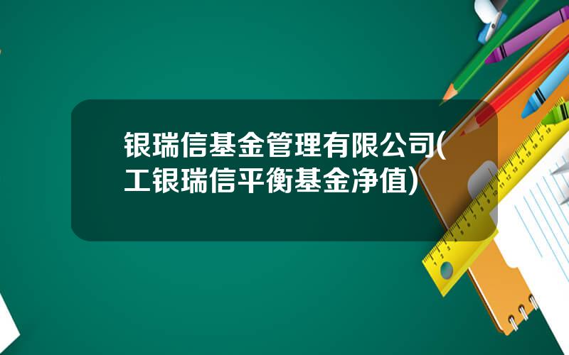 银瑞信基金管理有限公司(工银瑞信平衡基金净值)