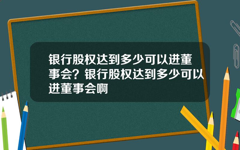 银行股权达到多少可以进董事会？银行股权达到多少可以进董事会啊