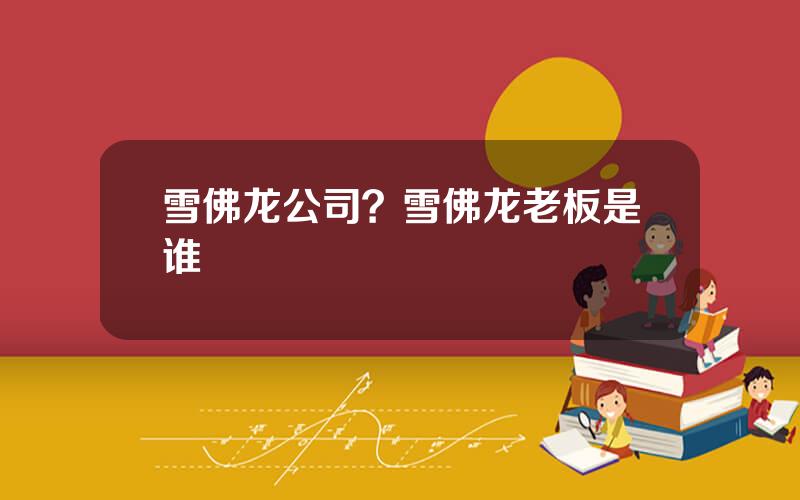雪佛龙公司？雪佛龙老板是谁