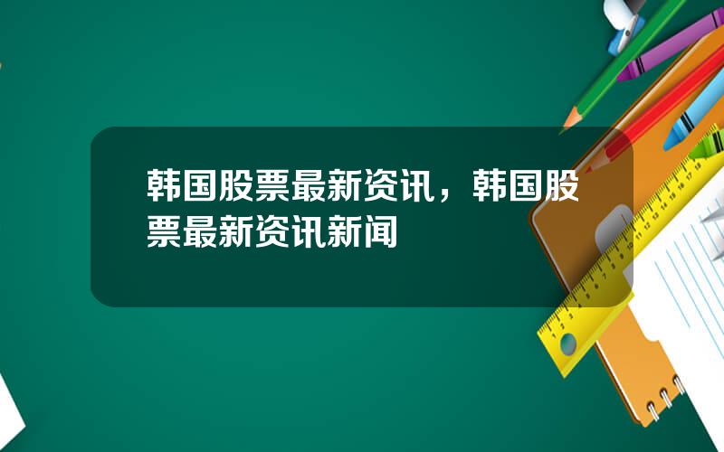 韩国股票最新资讯，韩国股票最新资讯新闻