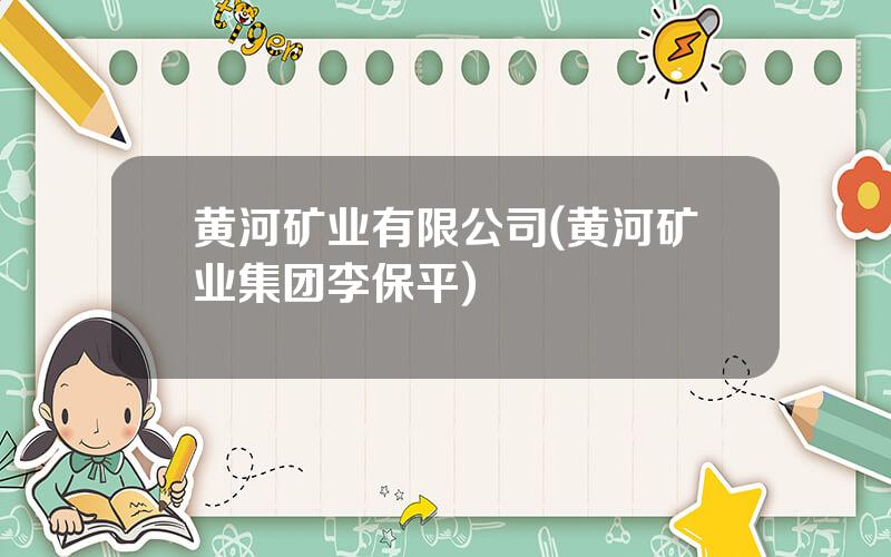 黄河矿业有限公司(黄河矿业集团李保平)